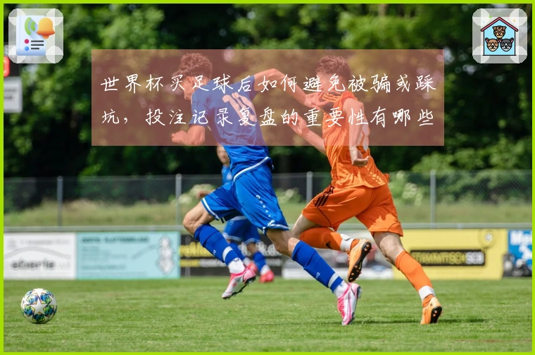 世界杯买足球后如何避免被骗或踩坑，投注记录复盘的重要性有哪些
