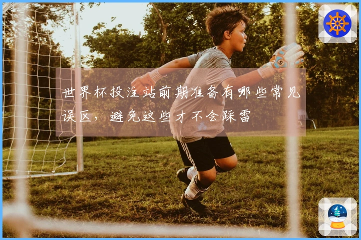 世界杯投注站前期准备有哪些常见误区，避免这些才不会踩雷