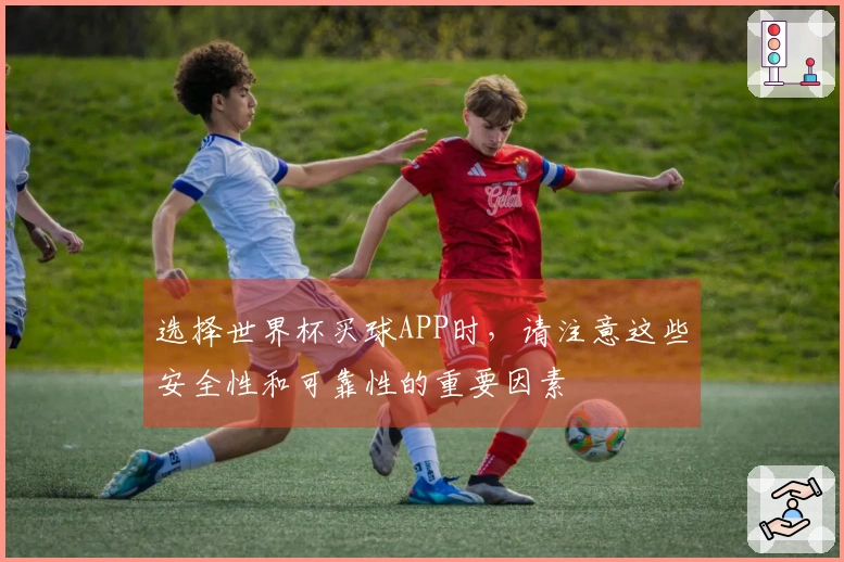 选择世界杯买球APP时，请注意这些安全性和可靠性的重要因素
