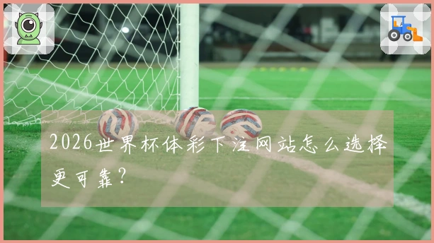 2026世界杯体彩下注网站怎么选择更可靠？