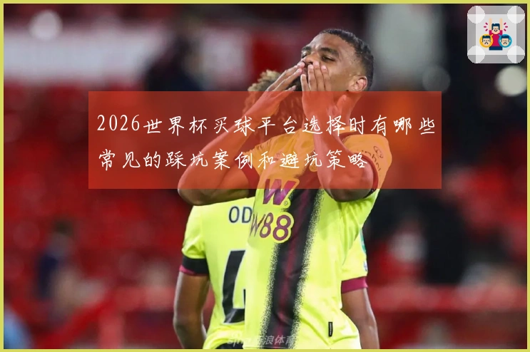 2026世界杯买球平台选择时有哪些常见的踩坑案例和避坑策略