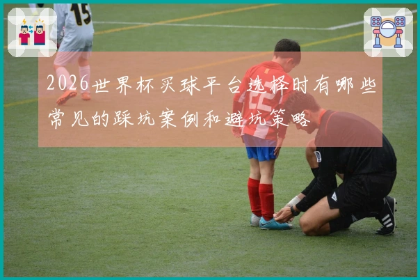 2026世界杯买球平台选择时有哪些常见的踩坑案例和避坑策略
